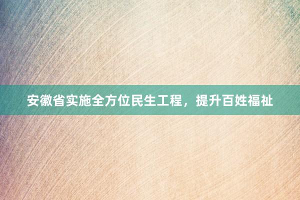 安徽省实施全方位民生工程，提升百姓福祉