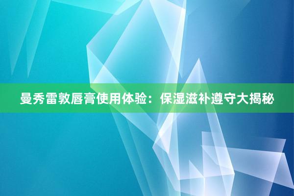 曼秀雷敦唇膏使用体验：保湿滋补遵守大揭秘